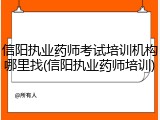 信阳执业药师考试培训机构哪里找(信阳执业药师培训)