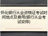 怀化银行从业资格证考试时间地点及费用(银行从业考试安排)