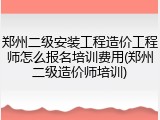 郑州二级安装工程造价工程师怎么报名培训费用(郑州二级造价师培训)
