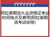 阿拉善期货从业资格证考试时间地点及费用(阿拉善期货考试安排)