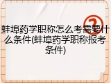 蚌埠药学职称怎么考需要什么条件(蚌埠药学职称报考条件)