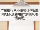 广东银行从业资格证考试时间地点及费用(广东银从考情费用)