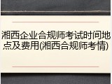 湘西企业合规师考试时间地点及费用(湘西合规师考情)