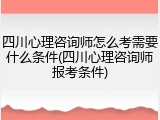 四川心理咨询师怎么考需要什么条件(四川心理咨询师报考条件)