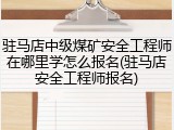 驻马店中级煤矿安全工程师在哪里学怎么报名(驻马店安全工程师报名)