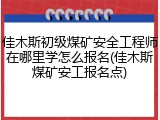 佳木斯初级煤矿安全工程师在哪里学怎么报名(佳木斯煤矿安工报名点)