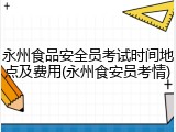 永州食品安全员考试时间地点及费用(永州食安员考情)