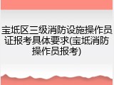 宝坻区三级消防设施操作员证报考具体要求(宝坻消防操作员报考)