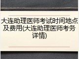 大连助理医师考试时间地点及费用(大连助理医师考务详情)