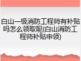 白山一级消防工程师有补贴吗怎么领取呢(白山消防工程师补贴申领)