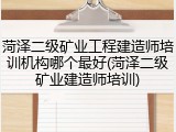 菏泽二级矿业工程建造师培训机构哪个最好(菏泽二级矿业建造师培训)