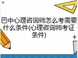 巴中心理咨询师怎么考需要什么条件(心理咨询师考证条件)