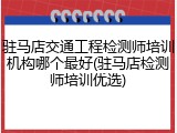 驻马店交通工程检测师培训机构哪个最好(驻马店检测师培训优选)