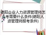 德阳企业人力资源管理师怎么考需要什么条件(德阳人资管理师报考条件)