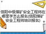 信阳中级煤矿安全工程师在哪里学怎么报名(信阳煤矿安全工程师培训报名)