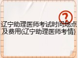 辽宁助理医师考试时间地点及费用(辽宁助理医师考情)