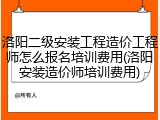 洛阳二级安装工程造价工程师怎么报名培训费用(洛阳安装造价师培训费用)