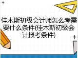 佳木斯初级会计师怎么考需要什么条件(佳木斯初级会计报考条件)