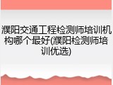 濮阳交通工程检测师培训机构哪个最好(濮阳检测师培训优选)