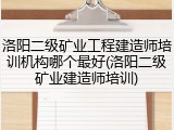洛阳二级矿业工程建造师培训机构哪个最好(洛阳二级矿业建造师培训)