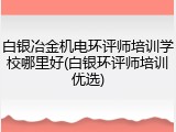 白银冶金机电环评师培训学校哪里好(白银环评师培训优选)