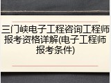 三门峡电子工程咨询工程师报考资格详解(电子工程师报考条件)