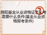 绵阳基金从业资格证怎么考需要什么条件(基金从业资格报考条件)