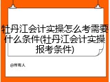 牡丹江会计实操怎么考需要什么条件(牡丹江会计实操报考条件)