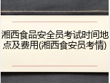 湘西食品安全员考试时间地点及费用(湘西食安员考情)