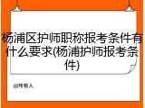 杨浦区护师职称报考条件有什么要求(杨浦护师报考条件)