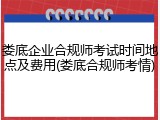 娄底企业合规师考试时间地点及费用(娄底合规师考情)
