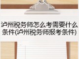 泸州税务师怎么考需要什么条件(泸州税务师报考条件)
