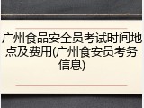 广州食品安全员考试时间地点及费用(广州食安员考务信息)