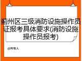 蓟州区三级消防设施操作员证报考具体要求(消防设施操作员报考)