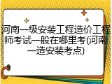 河南一级安装工程造价工程师考试一般在哪里考(河南一造安装考点)
