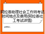 阿拉善助理社会工作师考试时间地点及费用(阿拉善社工考试详情)