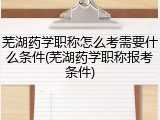 芜湖药学职称怎么考需要什么条件(芜湖药学职称报考条件)