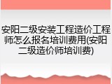 安阳二级安装工程造价工程师怎么报名培训费用(安阳二级造价师培训费)