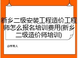 新乡二级安装工程造价工程师怎么报名培训费用(新乡二级造价师培训)