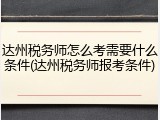 达州税务师怎么考需要什么条件(达州税务师报考条件)