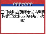 三门峡执业药师考试培训机构哪里找(执业药师培训找哪)