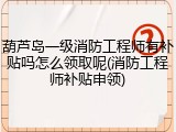 葫芦岛一级消防工程师有补贴吗怎么领取呢(消防工程师补贴申领)