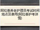 阿拉善养老护理员考试时间地点及费用(阿拉善护考详情)