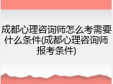 成都心理咨询师怎么考需要什么条件(成都心理咨询师报考条件)