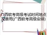 广西软考高级考试时间地点及费用(广西软考高级安排)
