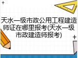 天水一级市政公用工程建造师证在哪里报考(天水一级市政建造师报考)