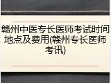 赣州中医专长医师考试时间地点及费用(赣州专长医师考讯)