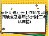 永州助理社会工作师考试时间地点及费用(永州社工考试详情)
