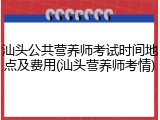 汕头公共营养师考试时间地点及费用(汕头营养师考情)