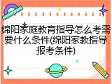 绵阳家庭教育指导怎么考需要什么条件(绵阳家教指导报考条件)